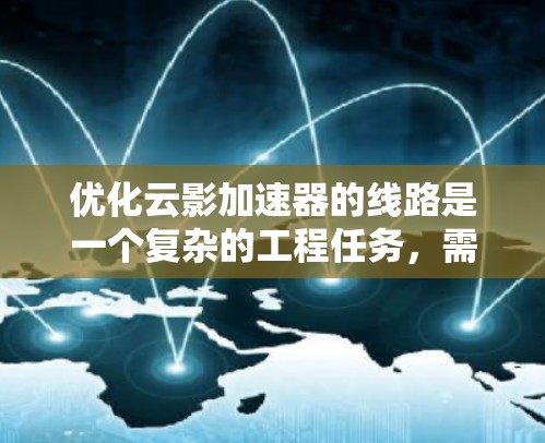 优化云影加速器的线路是一个复杂的工程任务,需要从多个维度进行综合考量。以下是一个有条理的优化策略,涵盖关键的优化点和考虑因素 优化云影加速器的线路是一个复杂的工程任务,需要从多个维度进行综合考量。以下是一个有条理的优化策略,涵盖关键的优化点和考虑因素