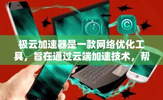 极云加速器是一款网络优化工具,旨在通过云端加速技术,帮助用户提升网络连接速度和稳定性。虽然我无法直接提供下载链接或安装步骤,但以下是一些关于极云加速器的信息和使用方法,可能对你有所帮助 极云加速器是一款网络优化工具,旨在通过云端加速技术,帮助用户提升网络连接速度和稳定性。虽然我无法直接提供下载链接或安装步骤,但以下是一些关于极云加速器的信息和使用方法,可能对你有所帮助
