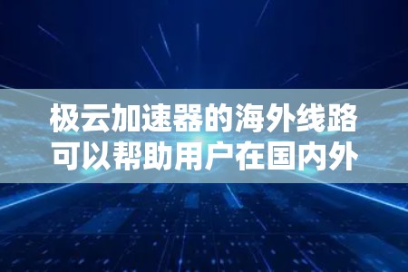 极云加速器的海外线路可以帮助用户在国内外之间建立高效的网络连接，优化数据传输和访问速度。以下是一些关于极云加速器海外线路的可能问题和解答