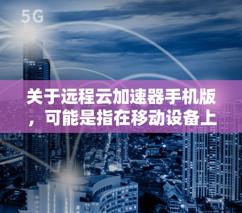 关于远程云加速器手机版,可能是指在移动设备上使用云加速器的解决方案。以下是一些可能的方法和工具,帮助你在手机上实现云加速 关于远程云加速器手机版,可能是指在移动设备上使用云加速器的解决方案。以下是一些可能的方法和工具,帮助你在手机上实现云加速
