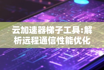 云加速器梯子工具:解析远程通信性能优化 云加速器梯子工具:解析远程通信性能优化