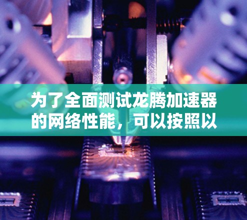 为了全面测试龙腾加速器的网络性能,可以按照以下步骤进行 为了全面测试龙腾加速器的网络性能,可以按照以下步骤进行