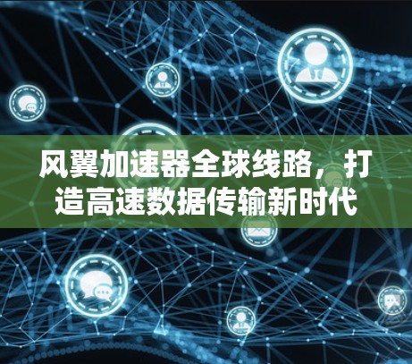 风翼加速器全球线路,打造高速数据传输新时代 风翼加速器全球线路,打造高速数据传输新时代