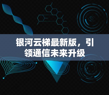 银河云梯最新版，引领通信未来升级