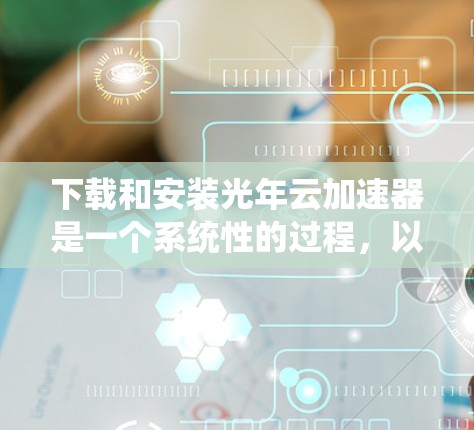 下载和安装光年云加速器是一个系统性的过程,以下是分步骤的指南 下载和安装光年云加速器是一个系统性的过程,以下是分步骤的指南