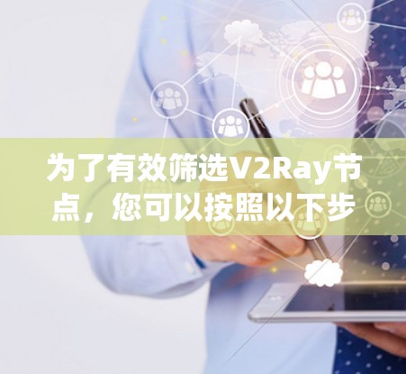 为了有效筛选V2Ray节点,您可以按照以下步骤进行 为了有效筛选V2Ray节点,您可以按照以下步骤进行