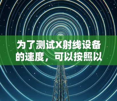 为了测试X射线设备的速度,可以按照以下步骤进行 为了测试X射线设备的速度,可以按照以下步骤进行