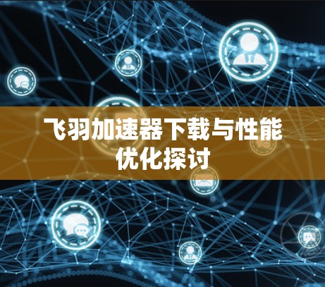 飞羽加速器下载与性能优化探讨 飞羽加速器下载与性能优化探讨