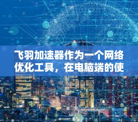 飞羽加速器作为一个网络优化工具,在电脑端的使用可能与手机端有所不同。以下是飞羽加速器电脑版的基本使用指南 飞羽加速器作为一个网络优化工具,在电脑端的使用可能与手机端有所不同。以下是飞羽加速器电脑版的基本使用指南