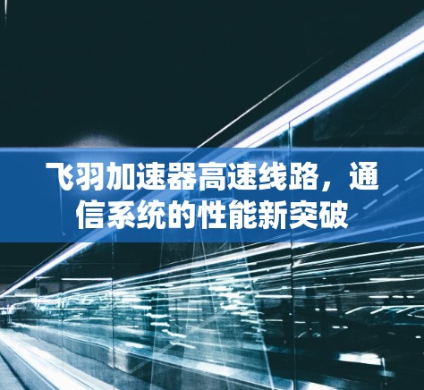 飞羽加速器高速线路,通信系统的性能新突破 飞羽加速器高速线路,通信系统的性能新突破