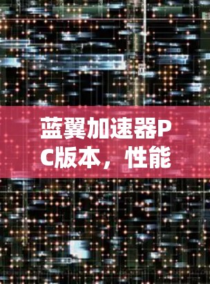蓝翼加速器PC版本,性能加速,通信升级 蓝翼加速器PC版本,性能加速,通信升级