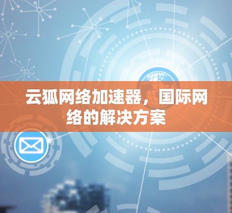 云狐网络加速器,国际网络的解决方案 云狐网络加速器,国际网络的解决方案
