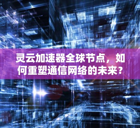 灵云加速器全球节点,如何重塑通信网络的未来? 灵云加速器全球节点,如何重塑通信网络的未来?