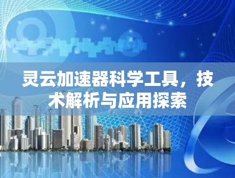 灵云加速器科学工具,技术解析与应用探索 灵云加速器科学工具,技术解析与应用探索
