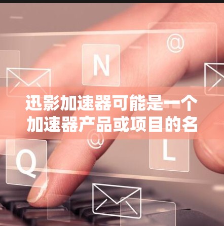 迅影加速器可能是一个加速器产品或项目的名称。如果你指的是某个特定的加速器产品或技术，请提供更多背景信息，以便我更好地帮助你