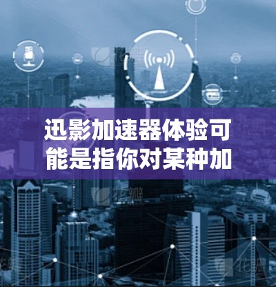 迅影加速器体验可能是指你对某种加速器的使用感受或体验。如果你指的是某个特定的加速器或硬件设备,请提供更多信息,以便更好地帮助你 迅影加速器体验可能是指你对某种加速器的使用感受或体验。如果你指的是某个特定的加速器或硬件设备,请提供更多信息,以便更好地帮助你