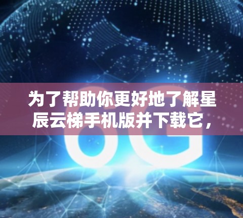 为了帮助你更好地了解星辰云梯手机版并下载它,我们可以按照以下步骤进行 为了帮助你更好地了解星辰云梯手机版并下载它,我们可以按照以下步骤进行