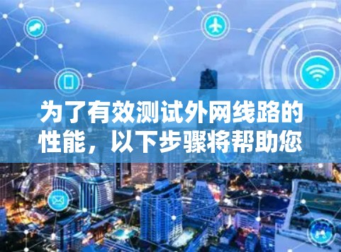 为了有效测试外网线路的性能,以下步骤将帮助您进行详细的测速和故障排除 为了有效测试外网线路的性能,以下步骤将帮助您进行详细的测速和故障排除