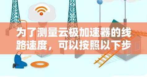 为了测量云极加速器的线路速度,可以按照以下步骤进行 为了测量云极加速器的线路速度,可以按照以下步骤进行