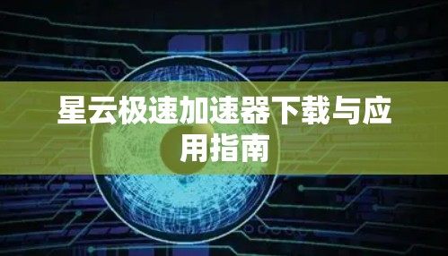 星云极速加速器下载与应用指南 星云极速加速器下载与应用指南
