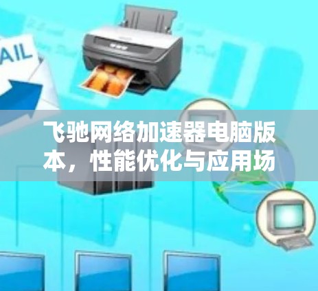 飞驰网络加速器电脑版本,性能优化与应用场景分析 飞驰网络加速器电脑版本,性能优化与应用场景分析