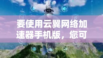 要使用云翼网络加速器手机版,您可以按照以下步骤操作 要使用云翼网络加速器手机版,您可以按照以下步骤操作