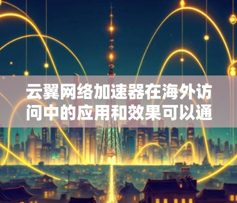 云翼网络加速器在海外访问中的应用和效果可以通过以下几个方面来总结 云翼网络加速器在海外访问中的应用和效果可以通过以下几个方面来总结