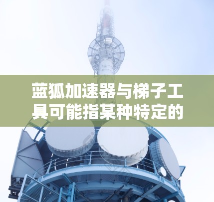 蓝狐加速器与梯子工具可能指某种特定的开发工具或框架，具体含义取决于上下文。以下是一些可能的解释和相关信息