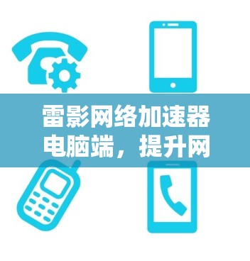 雷影网络加速器电脑端,提升网络性能的秘密武器 雷影网络加速器电脑端,提升网络性能的秘密武器