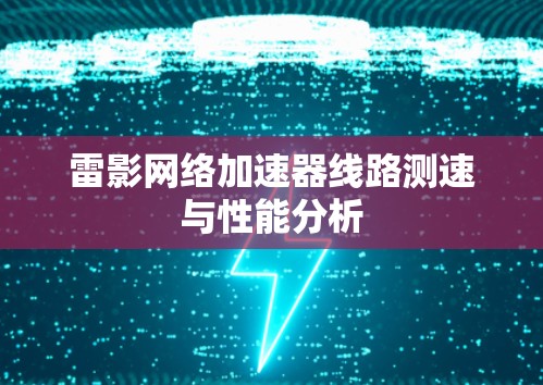 雷影网络加速器线路测速与性能分析 雷影网络加速器线路测速与性能分析