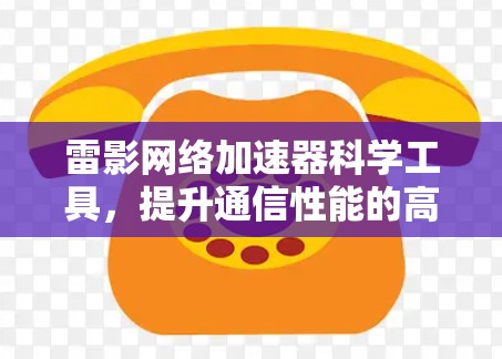 雷影网络加速器科学工具,提升通信性能的高效解决方案 雷影网络加速器科学工具,提升通信性能的高效解决方案