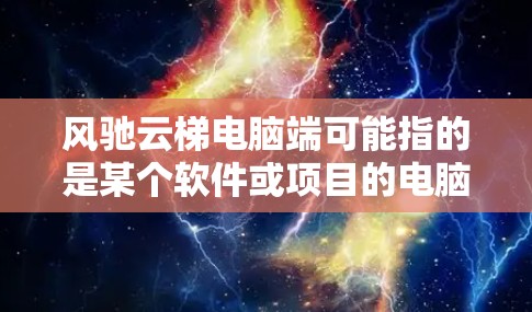 风驰云梯电脑端可能指的是某个软件或项目的电脑端版本。如果你指的是特定的软件或项目,请提供更多信息,以便我更好地帮助你 风驰云梯电脑端可能指的是某个软件或项目的电脑端版本。如果你指的是特定的软件或项目,请提供更多信息,以便我更好地帮助你