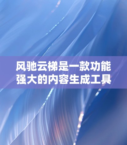 风驰云梯是一款功能强大的内容生成工具,旨在帮助用户快速创作高质量文本,节省时间并激发创意。以下是对该工具的详细说明和指导 风驰云梯是一款功能强大的内容生成工具,旨在帮助用户快速创作高质量文本,节省时间并激发创意。以下是对该工具的详细说明和指导