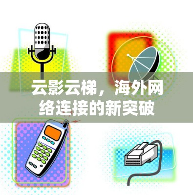 云影云梯,海外网络连接的新突破 云影云梯,海外网络连接的新突破