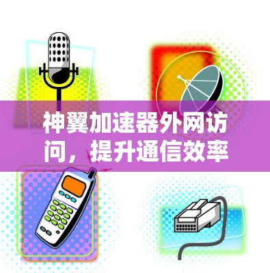 神翼加速器外网访问，提升通信效率的关键技术