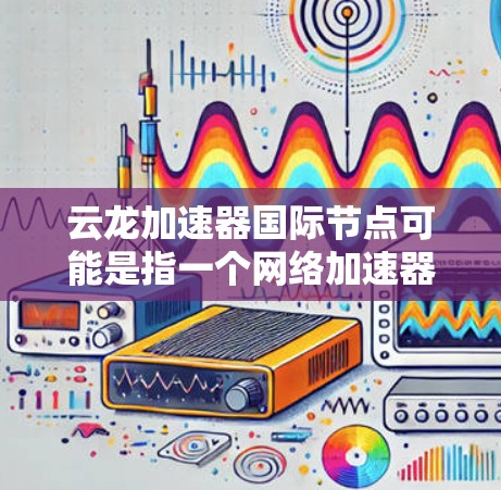 云龙加速器国际节点可能是指一个网络加速器服务，专门用于优化国际数据传输速度和稳定性。以下是一些可能的解释和相关信息