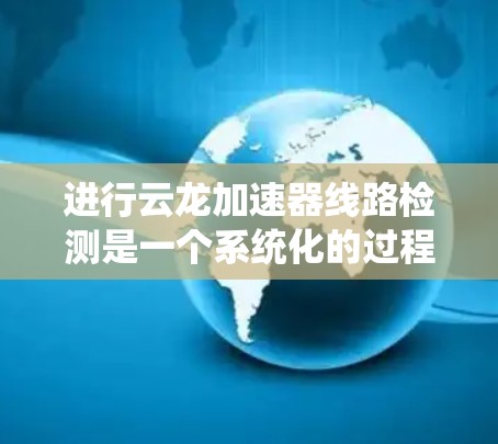 进行云龙加速器线路检测是一个系统化的过程，旨在确保加速器在云环境中高效运行。以下是对这一过程的详细总结，帮助您全面理解和执行检测步骤