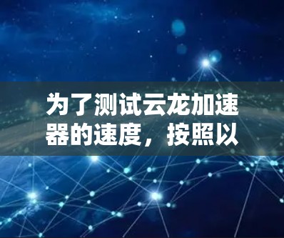 为了测试云龙加速器的速度,按照以下步骤进行 为了测试云龙加速器的速度,按照以下步骤进行