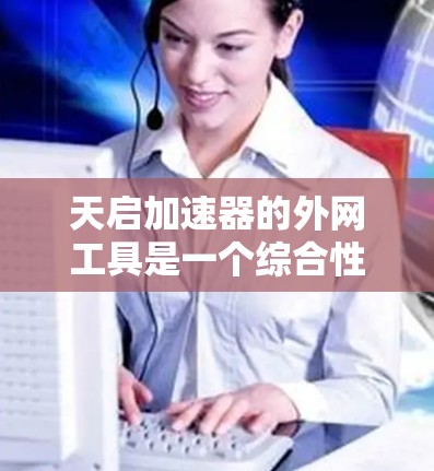 天启加速器的外网工具是一个综合性的网络优化工具,旨在帮助用户更高效地访问网络资源,提升浏览体验。以下是对这些工具的详细分析和操作建议 天启加速器的外网工具是一个综合性的网络优化工具,旨在帮助用户更高效地访问网络资源,提升浏览体验。以下是对这些工具的详细分析和操作建议