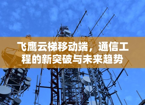 飞鹰云梯移动端,通信工程的新突破与未来趋势 飞鹰云梯移动端,通信工程的新突破与未来趋势