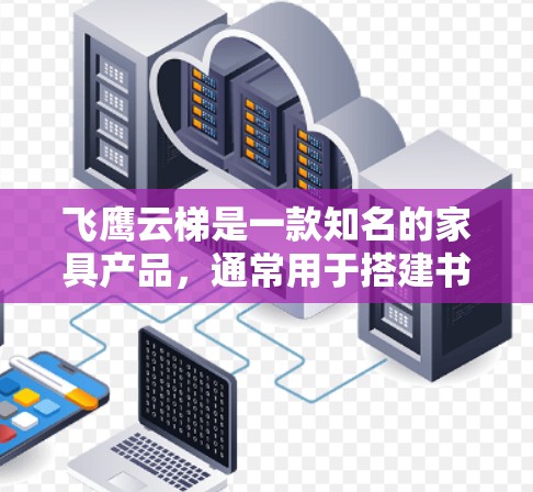 飞鹰云梯是一款知名的家具产品,通常用于搭建书架、储物架或其他多功能架构。以下是对飞鹰云梯的一些推荐和分析,供你参考 飞鹰云梯是一款知名的家具产品,通常用于搭建书架、储物架或其他多功能架构。以下是对飞鹰云梯的一些推荐和分析,供你参考