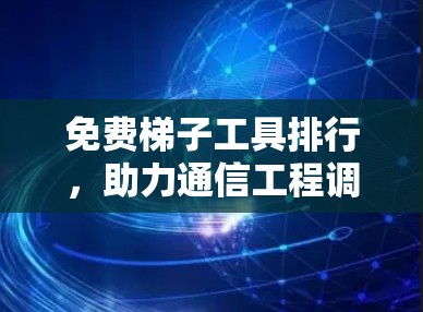 免费梯子工具排行，助力通信工程调试的必备工具