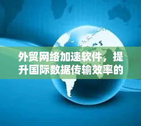外贸网络加速软件，提升国际数据传输效率的关键