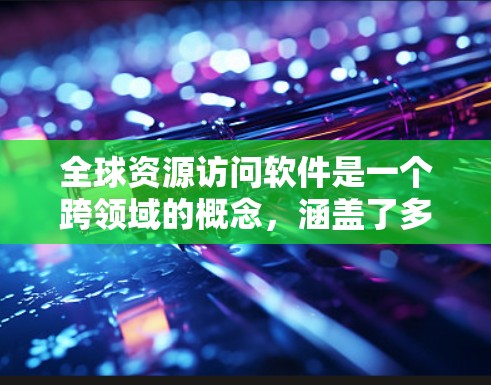 全球资源访问软件是一个跨领域的概念，涵盖了多种技术和服务，旨在支持用户从全球范围内访问数据、资源和服务。以下是对该领域的详细分析