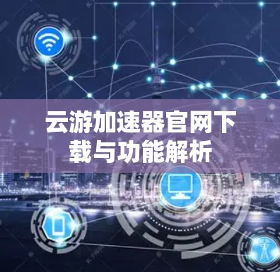 云游加速器官网下载与功能解析 云游加速器官网下载与功能解析