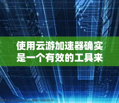 使用云游加速器确实是一个有效的工具来优化应用程序的性能。以下是详细的步骤指南,帮助您顺利使用云游加速器 使用云游加速器确实是一个有效的工具来优化应用程序的性能。以下是详细的步骤指南,帮助您顺利使用云游加速器