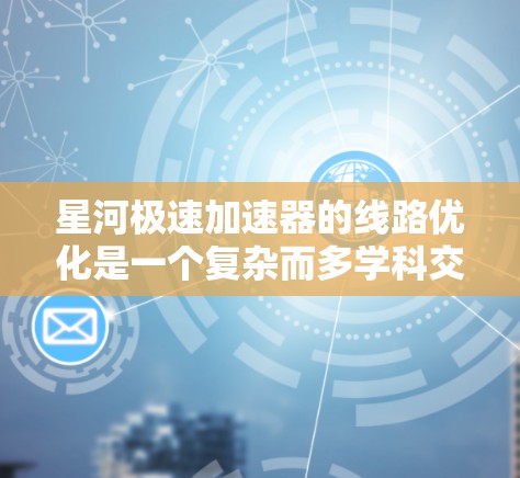 星河极速加速器的线路优化是一个复杂而多学科交叉的工程问题,涉及物理学、工程学、材料科学和电子技术等多个领域。以下是对这一优化问题的分步骤分析和解决方案 星河极速加速器的线路优化是一个复杂而多学科交叉的工程问题,涉及物理学、工程学、材料科学和电子技术等多个领域。以下是对这一优化问题的分步骤分析和解决方案