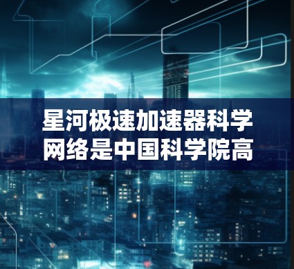 星河极速加速器科学网络是中国科学院高能物理研究所主导的一个重大高能物理实验项目,旨在通过高能粒子加速和精确检测,深入研究暗物质和宇宙射线的本质。以下是对该项目的详细分析和总结 星河极速加速器科学网络是中国科学院高能物理研究所主导的一个重大高能物理实验项目,旨在通过高能粒子加速和精确检测,深入研究暗物质和宇宙射线的本质。以下是对该项目的详细分析和总结