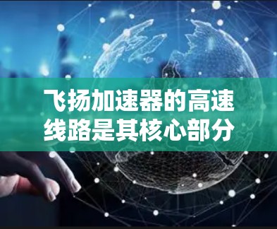 飞扬加速器的高速线路是其核心部分,用于产生和维持强磁场以加速粒子。以下是对其结构和工作原理的详细分析 飞扬加速器的高速线路是其核心部分,用于产生和维持强磁场以加速粒子。以下是对其结构和工作原理的详细分析