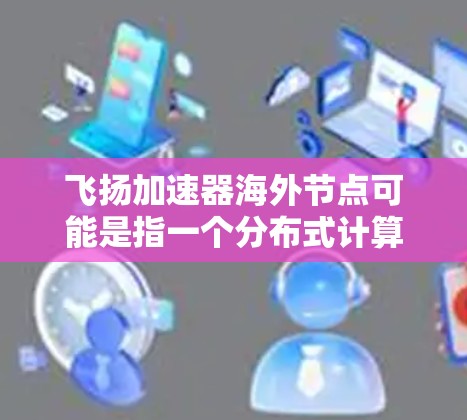 飞扬加速器海外节点可能是指一个分布式计算平台或加速器框架,其中包括多个节点分布在全球各地,以提供高性能计算、数据处理或其他加速服务。以下是一些可能的解释和相关信息 飞扬加速器海外节点可能是指一个分布式计算平台或加速器框架,其中包括多个节点分布在全球各地,以提供高性能计算、数据处理或其他加速服务。以下是一些可能的解释和相关信息